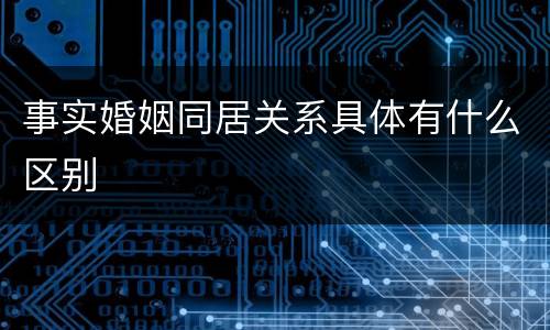 事实婚姻同居关系具体有什么区别