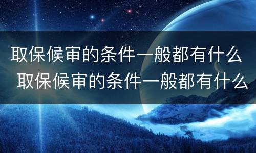取保候审的条件一般都有什么 取保候审的条件一般都有什么规定