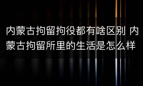 内蒙古拘留拘役都有啥区别 内蒙古拘留所里的生活是怎么样的