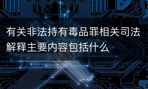 有关非法持有毒品罪相关司法解释主要内容包括什么