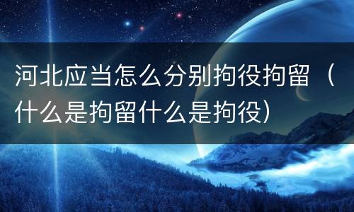 河北应当怎么分别拘役拘留（什么是拘留什么是拘役）