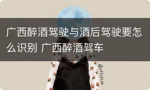 广西醉酒驾驶与酒后驾驶要怎么识别 广西醉酒驾车
