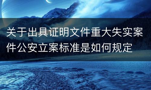 关于出具证明文件重大失实案件公安立案标准是如何规定