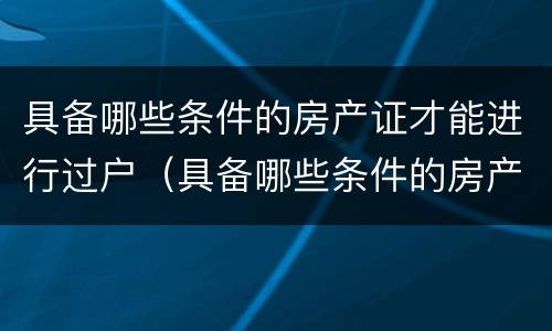 具备哪些条件的房产证才能进行过户（具备哪些条件的房产证才能进行过户）