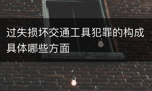 过失损坏交通工具犯罪的构成具体哪些方面