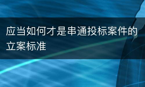应当如何才是串通投标案件的立案标准