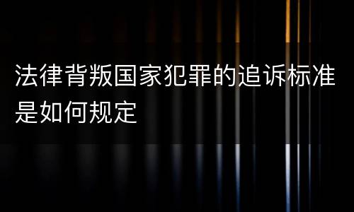 法律背叛国家犯罪的追诉标准是如何规定