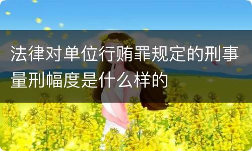 法律对单位行贿罪规定的刑事量刑幅度是什么样的