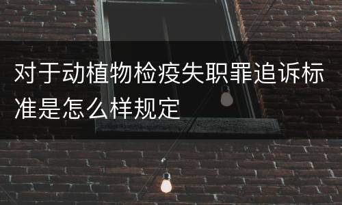 对于动植物检疫失职罪追诉标准是怎么样规定