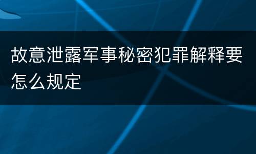 故意泄露军事秘密犯罪解释要怎么规定