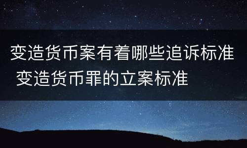 变造货币案有着哪些追诉标准 变造货币罪的立案标准