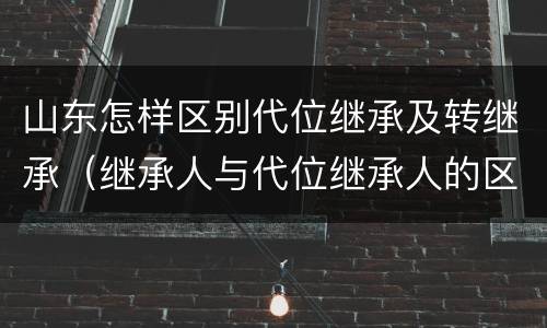 山东怎样区别代位继承及转继承（继承人与代位继承人的区别）