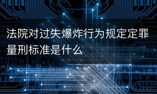 法院对过失爆炸行为规定定罪量刑标准是什么