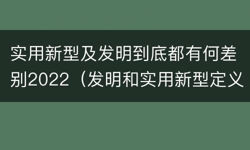 实用新型及发明到底都有何差别2022（发明和实用新型定义）