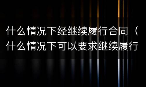 什么情况下经继续履行合同（什么情况下可以要求继续履行合同）
