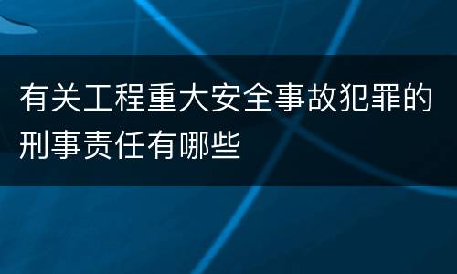 有关工程重大安全事故犯罪的刑事责任有哪些