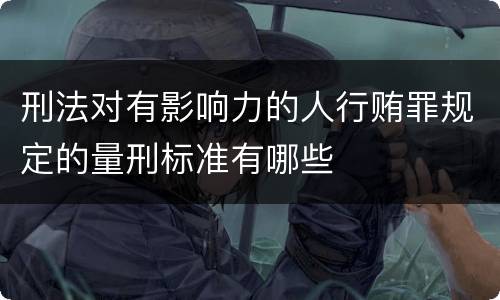 刑法对有影响力的人行贿罪规定的量刑标准有哪些
