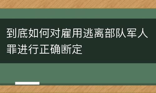 到底如何对雇用逃离部队军人罪进行正确断定