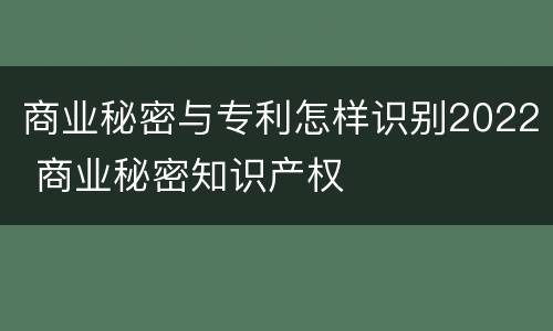 商业秘密与专利怎样识别2022 商业秘密知识产权