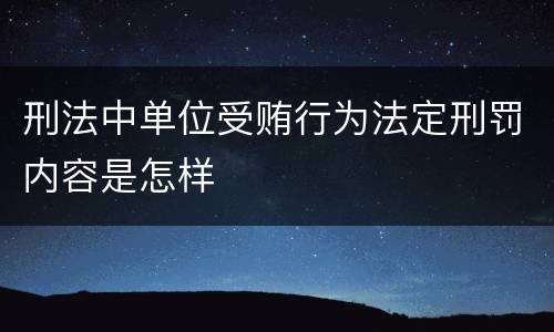 刑法中单位受贿行为法定刑罚内容是怎样