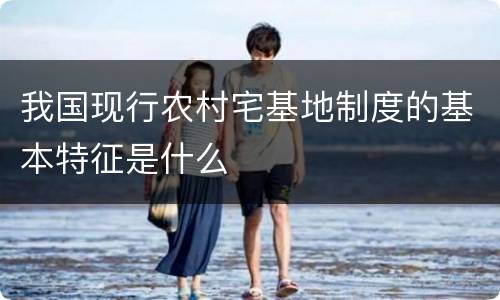 我国现行农村宅基地制度的基本特征是什么