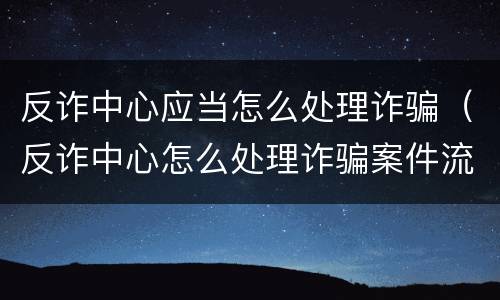 反诈中心应当怎么处理诈骗（反诈中心怎么处理诈骗案件流程）