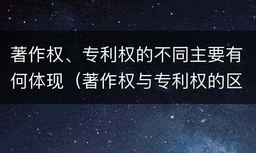 著作权、专利权的不同主要有何体现（著作权与专利权的区别主要表现为）