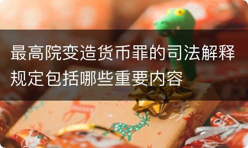 最高院变造货币罪的司法解释规定包括哪些重要内容