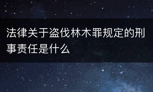 法律关于盗伐林木罪规定的刑事责任是什么