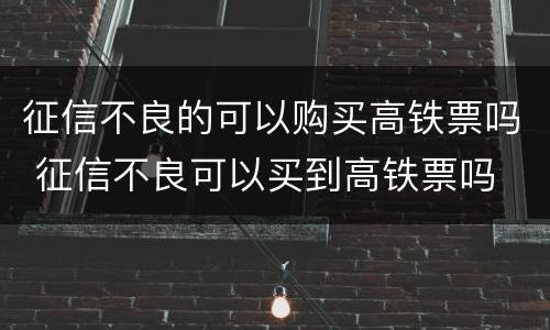 征信不良的可以购买高铁票吗 征信不良可以买到高铁票吗