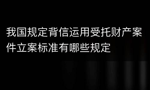 我国规定背信运用受托财产案件立案标准有哪些规定