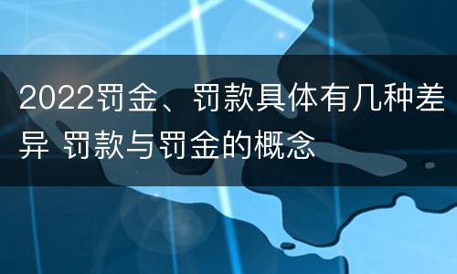 2022罚金、罚款具体有几种差异 罚款与罚金的概念