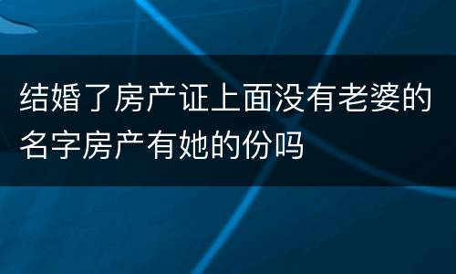 结婚了房产证上面没有老婆的名字房产有她的份吗