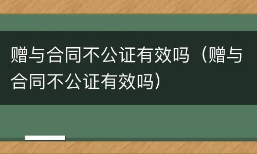 赠与合同不公证有效吗（赠与合同不公证有效吗）