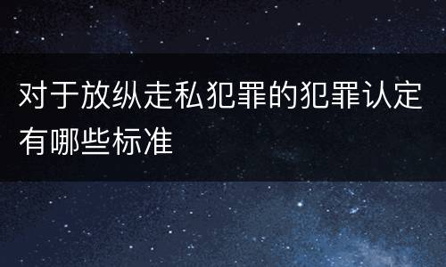 对于放纵走私犯罪的犯罪认定有哪些标准