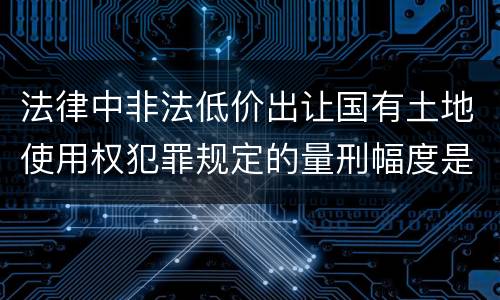 法律中非法低价出让国有土地使用权犯罪规定的量刑幅度是什么