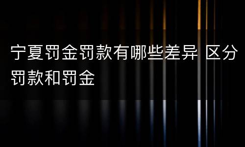 宁夏罚金罚款有哪些差异 区分罚款和罚金