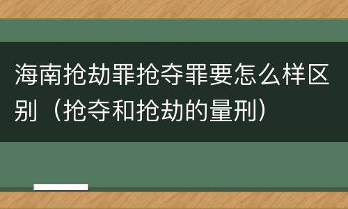 海南抢劫罪抢夺罪要怎么样区别（抢夺和抢劫的量刑）