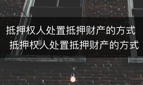 抵押权人处置抵押财产的方式 抵押权人处置抵押财产的方式是