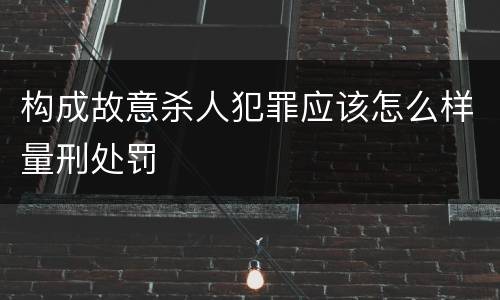 构成故意杀人犯罪应该怎么样量刑处罚