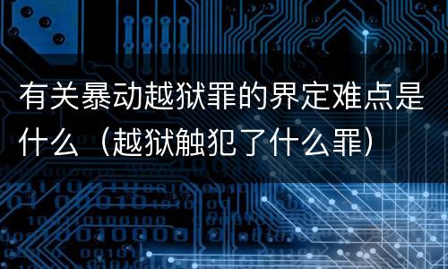 有关暴动越狱罪的界定难点是什么（越狱触犯了什么罪）