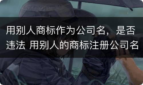 用别人商标作为公司名，是否违法 用别人的商标注册公司名合法吗