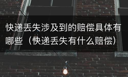 快递丢失涉及到的赔偿具体有哪些（快递丢失有什么赔偿）