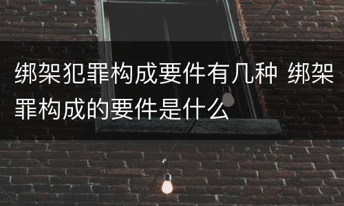 绑架犯罪构成要件有几种 绑架罪构成的要件是什么