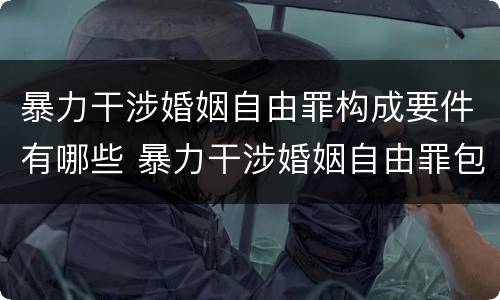 暴力干涉婚姻自由罪构成要件有哪些 暴力干涉婚姻自由罪包括恋爱自由吗
