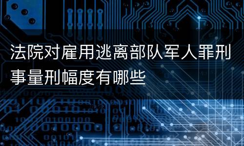 法院对雇用逃离部队军人罪刑事量刑幅度有哪些