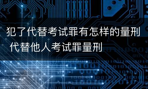 犯了代替考试罪有怎样的量刑 代替他人考试罪量刑
