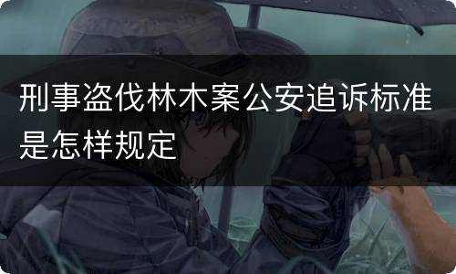 刑事盗伐林木案公安追诉标准是怎样规定