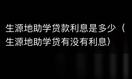 生源地助学贷款利息是多少（生源地助学贷有没有利息）