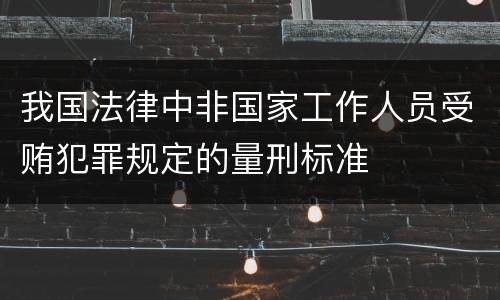 我国法律中非国家工作人员受贿犯罪规定的量刑标准